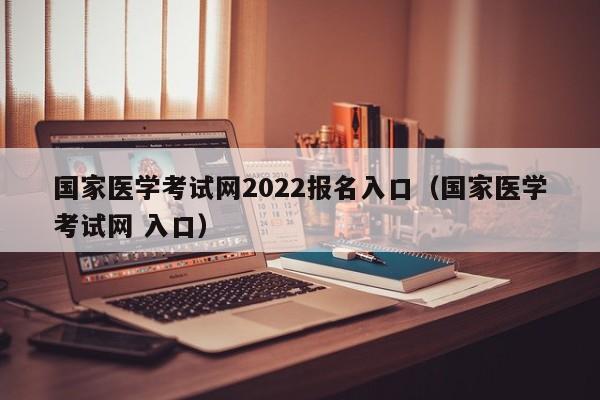 国家医学考试网2022报名入口（国家医学考试网 入口）