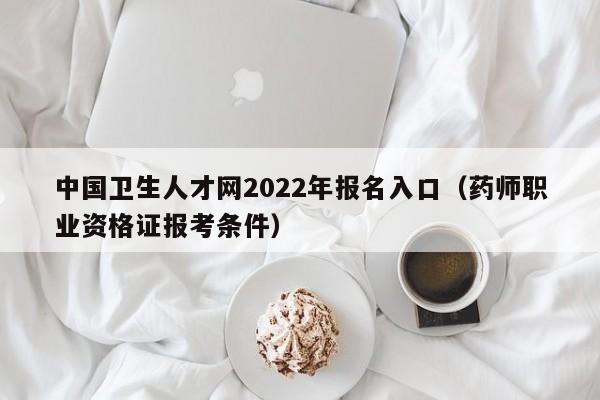 中国卫生人才网2022年报名入口（药师职业资格证报考条件）