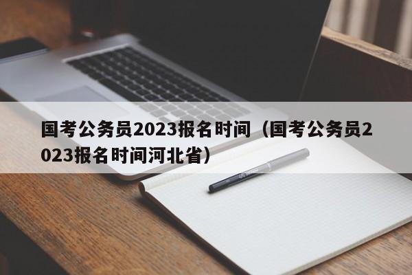 国考公务员2023报名时间（国考公务员2023报名时间河北省）