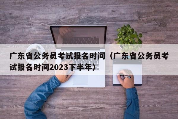 广东省公务员考试报名时间（广东省公务员考试报名时间2023下半年）