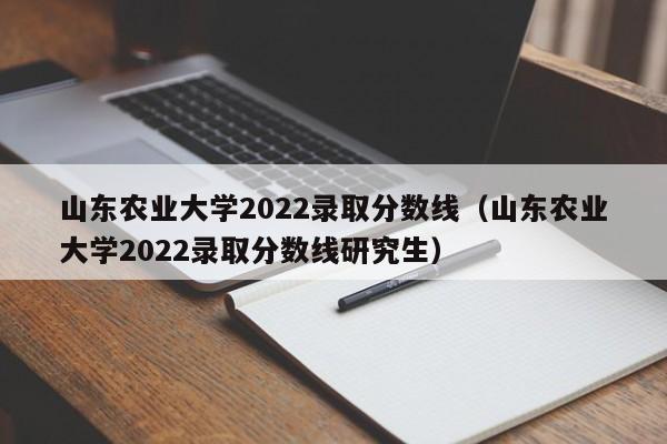 山东农业大学2022录取分数线（山东农业大学2022录取分数线研究生）