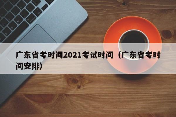 广东省考时间2021考试时间（广东省考时间安排）