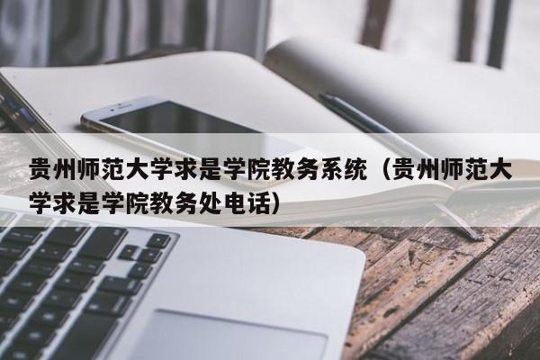 贵州师范大学求是学院教务系统（贵州师范大学求是学院教务处电话）