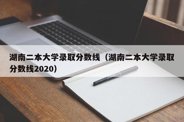 湖南二本大学录取分数线（湖南二本大学录取分数线2020）