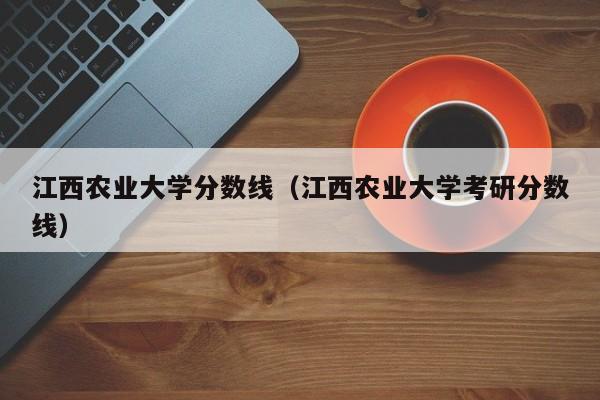 江西农业大学分数线（江西农业大学考研分数线）