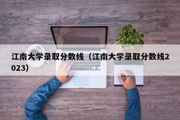 江南大学录取分数线（江南大学录取分数线2023）