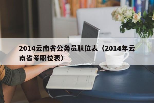 2014云南省公务员职位表（2014年云南省考职位表）