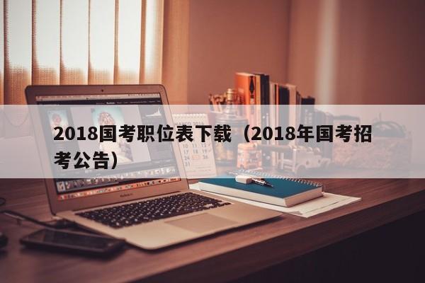 2018国考职位表下载（2018年国考招考公告）