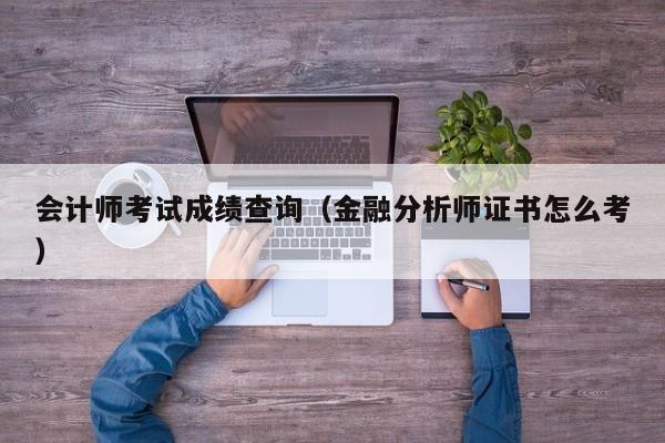 会计师考试成绩查询（金融分析师证书怎么考）