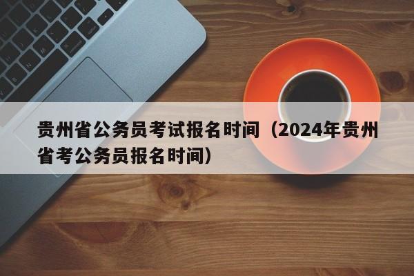 贵州省公务员考试报名时间（2024年贵州省考公务员报名时间）