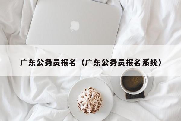 广东公务员报名（广东公务员报名系统）