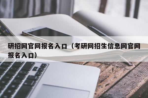 研招网官网报名入口（考研网招生信息网官网报名入口）