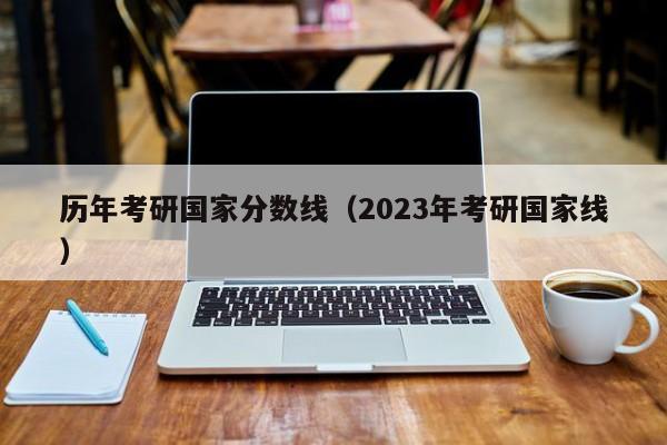 历年考研国家分数线（2023年考研国家线）