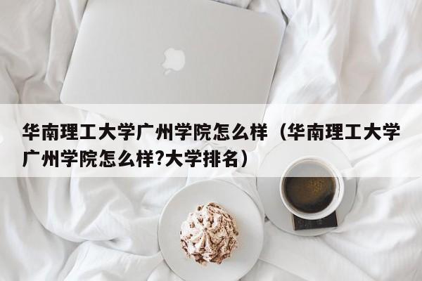 华南理工大学广州学院怎么样（华南理工大学广州学院怎么样?大学排名）