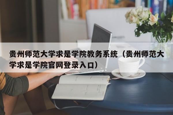 贵州师范大学求是学院教务系统（贵州师范大学求是学院官网登录入口）