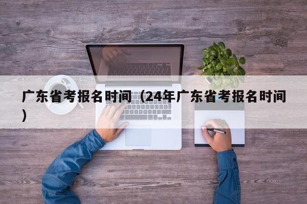 广东省考报名时间（24年广东省考报名时间）