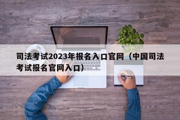 司法考试2023年报名入口官网（中国司法考试报名官网入口）