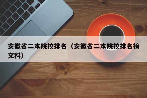 安徽省二本院校排名（安徽省二本院校排名榜文科）