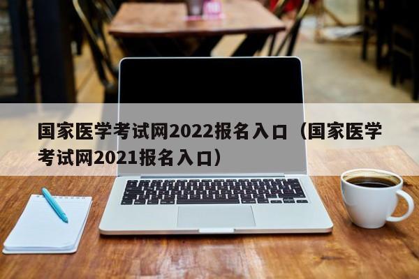 国家医学考试网2022报名入口（国家医学考试网2021报名入口）