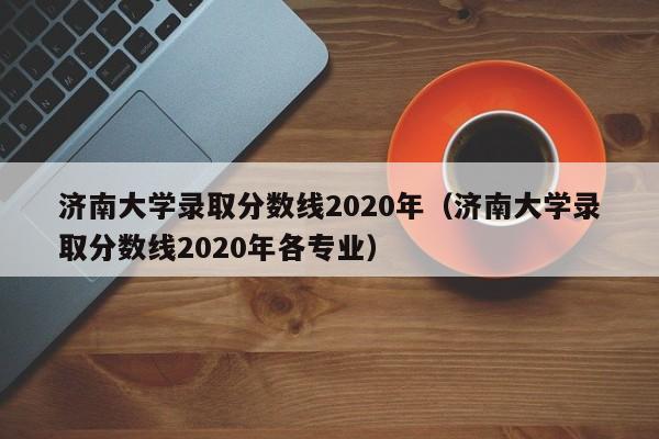 济南大学录取分数线2020年（济南大学录取分数线2020年各专业）