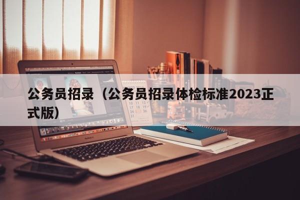 公务员招录（公务员招录体检标准2023正式版）