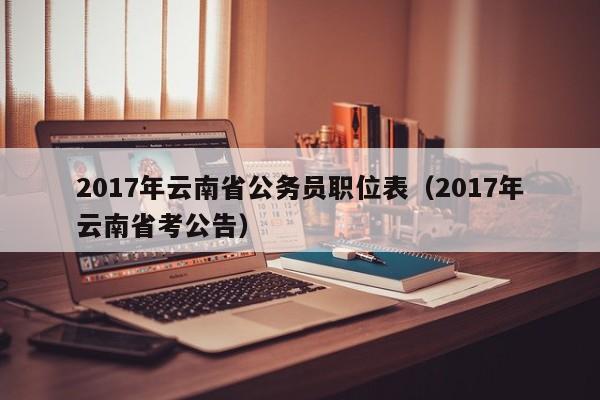 2017年云南省公务员职位表（2017年云南省考公告）