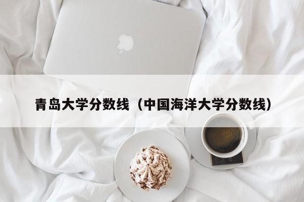 青岛大学分数线（中国海洋大学分数线）