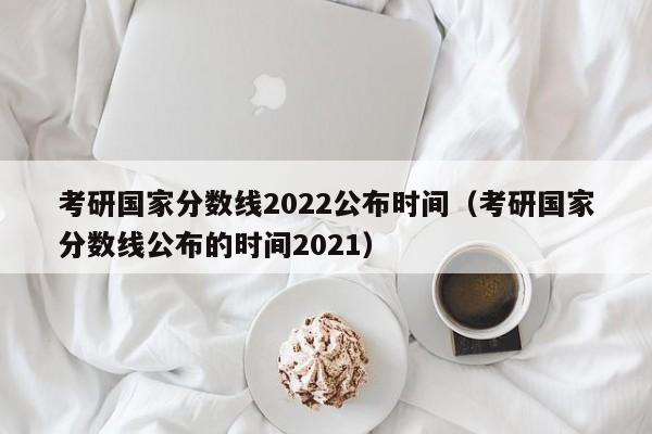 考研国家分数线2022公布时间（考研国家分数线公布的时间2021）