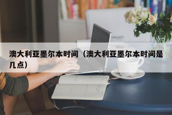 澳大利亚墨尔本时间（澳大利亚墨尔本时间是几点）