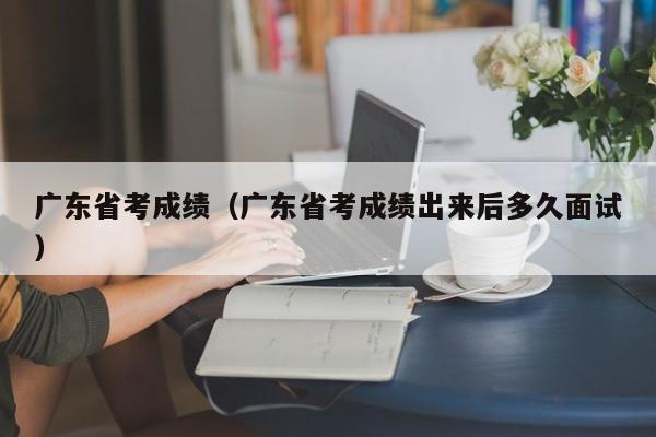 广东省考成绩（广东省考成绩出来后多久面试）