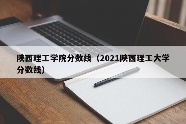 陕西理工学院分数线（2021陕西理工大学分数线）