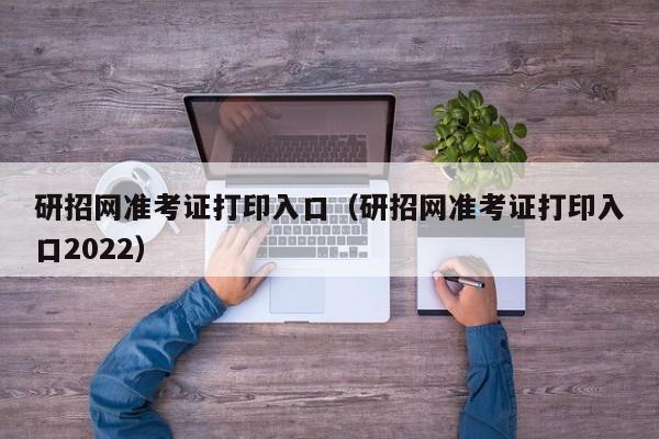 研招网准考证打印入口（研招网准考证打印入口2022）