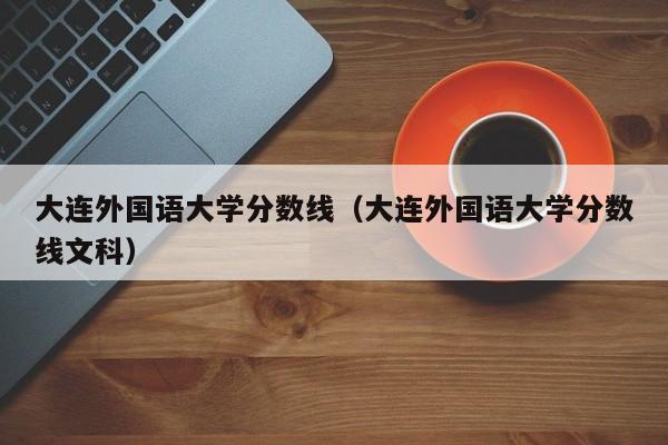 大连外国语大学分数线（大连外国语大学分数线文科）