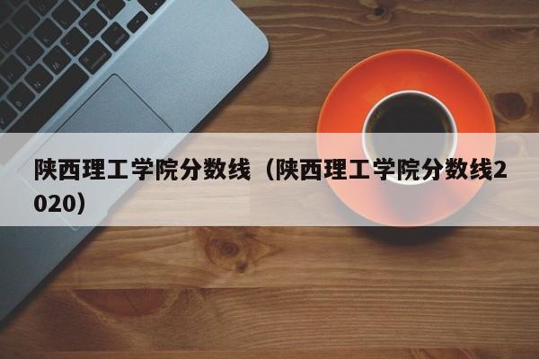 陕西理工学院分数线（陕西理工学院分数线2020）