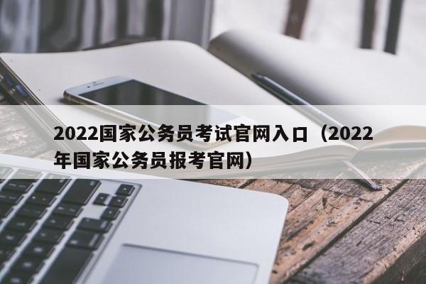 2022国家公务员考试官网入口（2022年国家公务员报考官网）