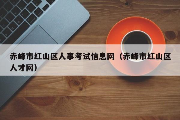 赤峰市红山区人事考试信息网（赤峰市红山区人才网）