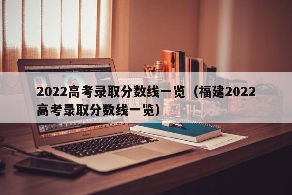 2022高考录取分数线一览（福建2022高考录取分数线一览）