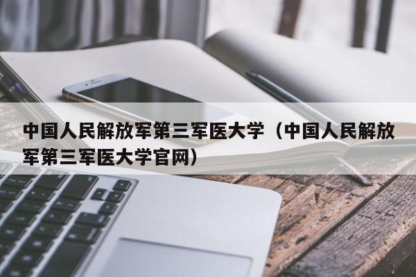 中国人民解放军第三军医大学（中国人民解放军第三军医大学官网）