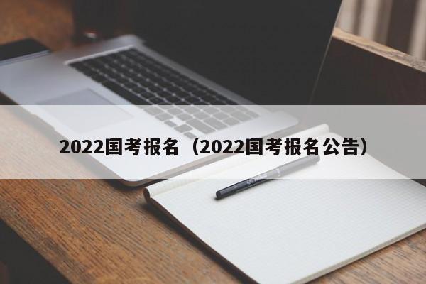 2022国考报名（2022国考报名公告）