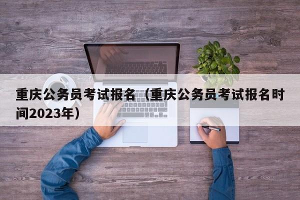 重庆公务员考试报名（重庆公务员考试报名时间2023年）