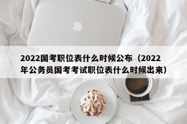 2022国考职位表什么时候公布（2022年公务员国考考试职位表什么时候出来）