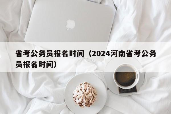 省考公务员报名时间（2024河南省考公务员报名时间）