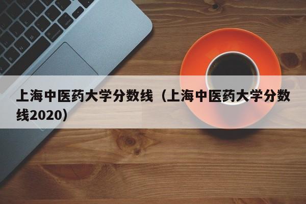 上海中医药大学分数线（上海中医药大学分数线2020）