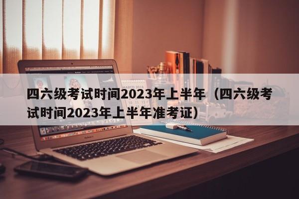 四六级考试时间2023年上半年（四六级考试时间2023年上半年准考证）