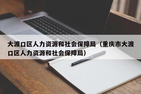 大渡口区人力资源和社会保障局（重庆市大渡口区人力资源和社会保障局）