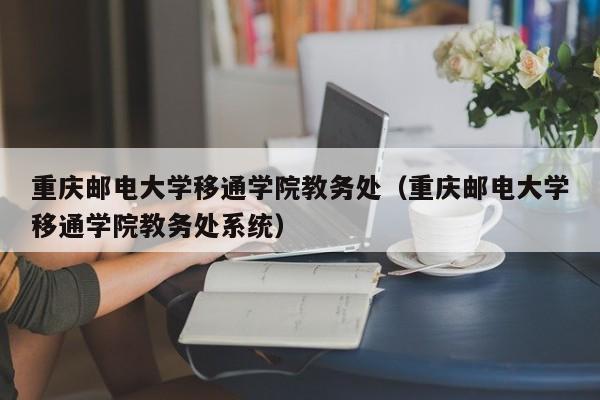 重庆邮电大学移通学院教务处（重庆邮电大学移通学院教务处系统）