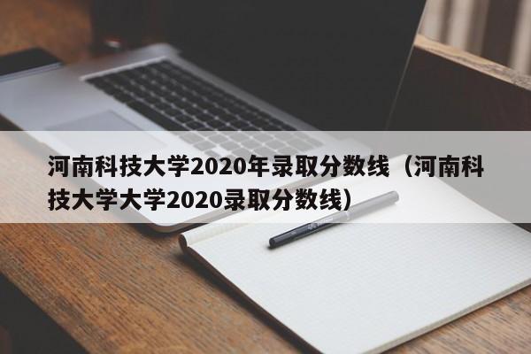 河南科技大学2020年录取分数线（河南科技大学大学2020录取分数线）