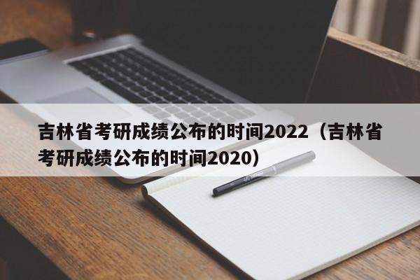 吉林省考研成绩公布的时间2022（吉林省考研成绩公布的时间2020）