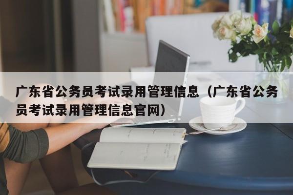 广东省公务员考试录用管理信息（广东省公务员考试录用管理信息官网）