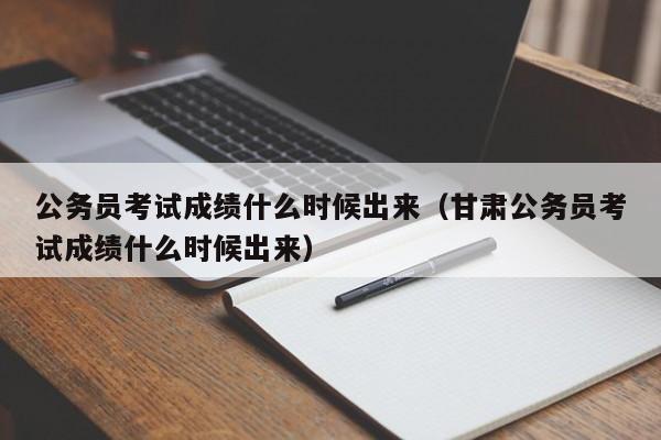 公务员考试成绩什么时候出来（甘肃公务员考试成绩什么时候出来）